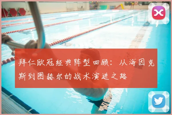 拜仁欧冠经典阵型回顾：从海因克斯到图赫尔的战术演进之路