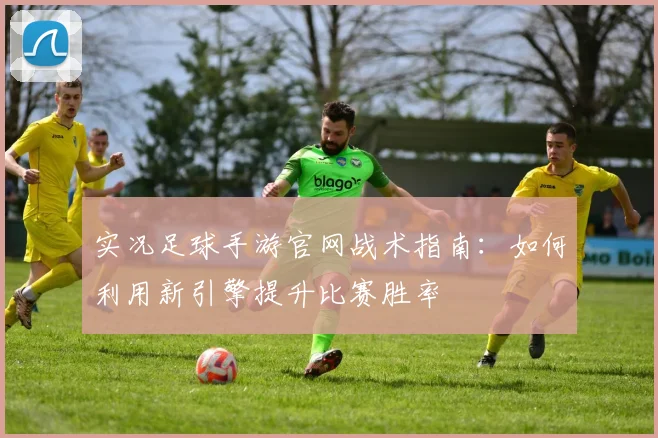 实况足球手游官网战术指南：如何利用新引擎提升比赛胜率