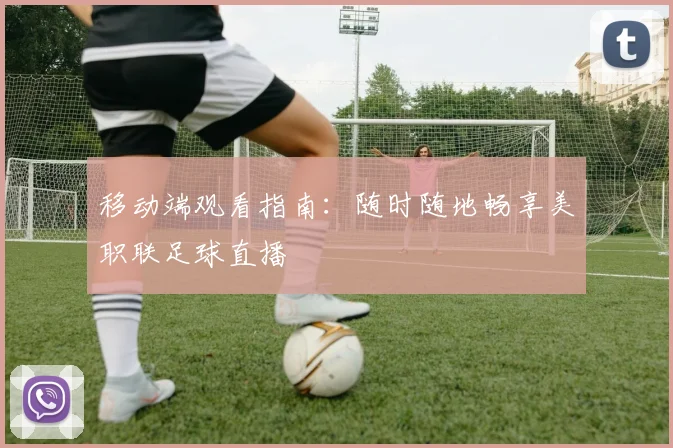 移动端观看指南：随时随地畅享美职联足球直播