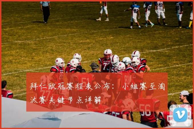 拜仁欧冠赛程表公布：小组赛至淘汰赛关键节点详解