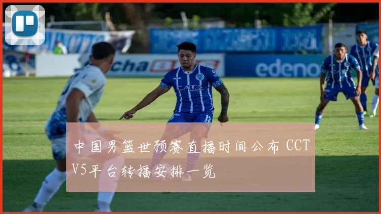 中国男篮世预赛直播时间公布 CCTV5平台转播安排一览