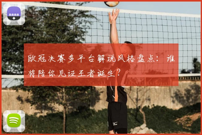 欧冠决赛多平台解说风格盘点：谁将陪你见证王者诞生？