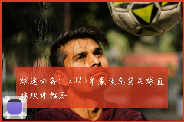球迷必备：2023年最佳免费足球直播软件推荐