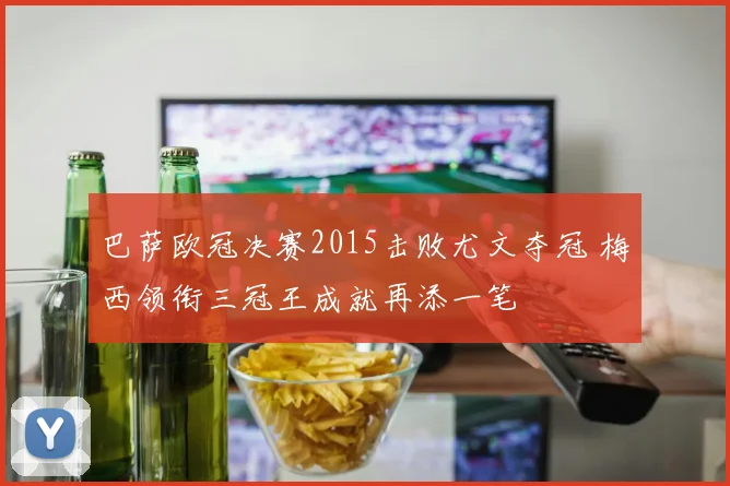 巴萨欧冠决赛2015击败尤文夺冠 梅西领衔三冠王成就再添一笔