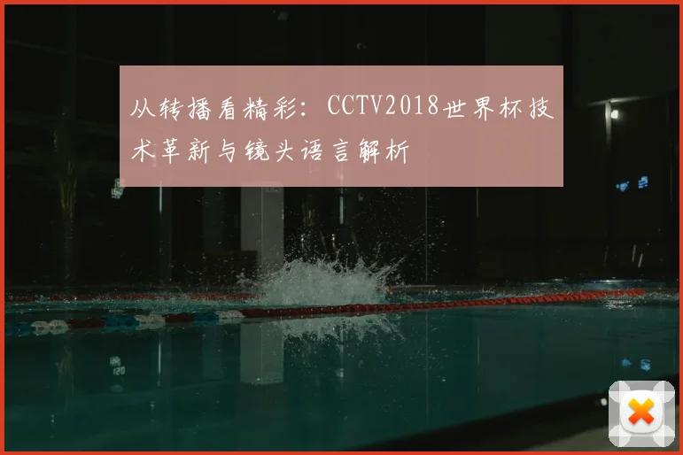 从转播看精彩：CCTV2018世界杯技术革新与镜头语言解析