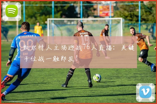 凯尔特人主场迎战76人直播：关键卡位战一触即发！