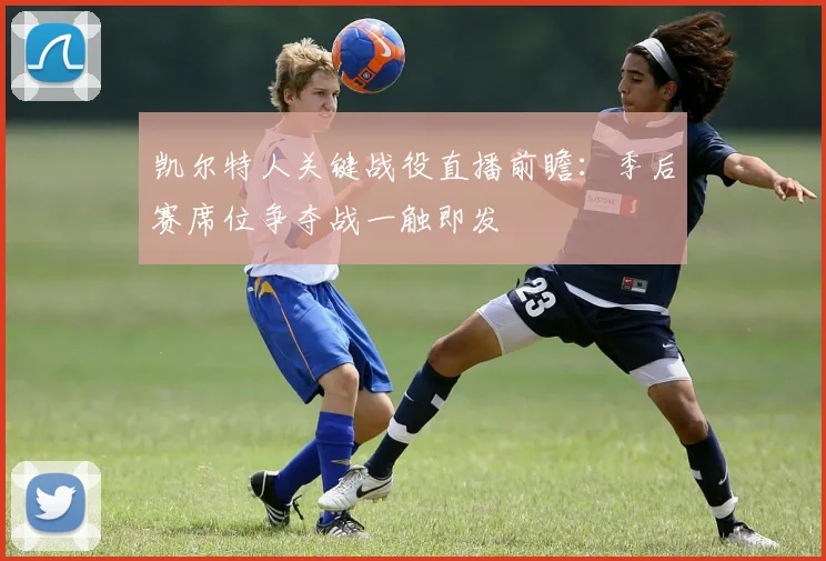 凯尔特人关键战役直播前瞻：季后赛席位争夺战一触即发