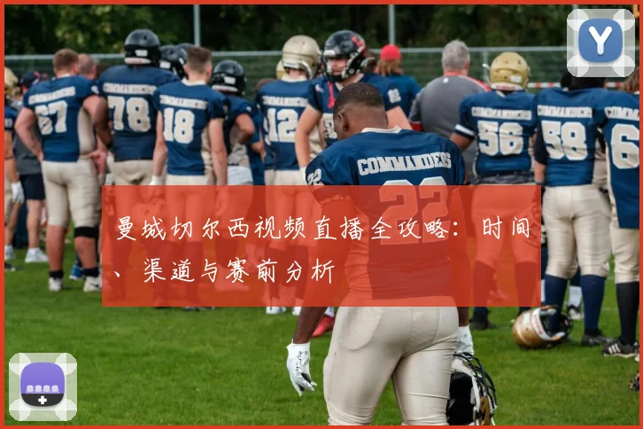 曼城切尔西视频直播全攻略：时间、渠道与赛前分析