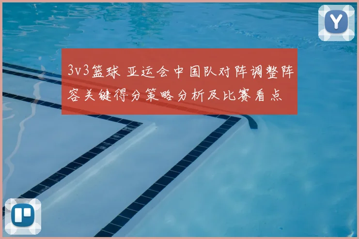 3v3篮球 亚运会中国队对阵调整阵容关键得分策略分析及比赛看点