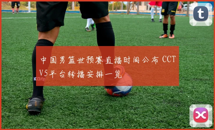 中国男篮世预赛直播时间公布 CCTV5平台转播安排一览