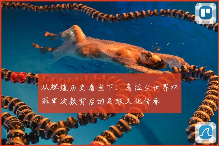 从辉煌历史看当下：乌拉圭世界杯冠军次数背后的足球文化传承