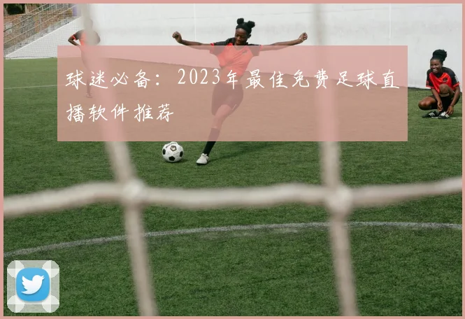 球迷必备：2023年最佳免费足球直播软件推荐