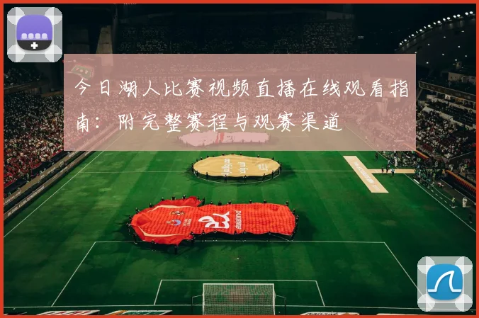 今日湖人比赛视频直播在线观看指南：附完整赛程与观赛渠道