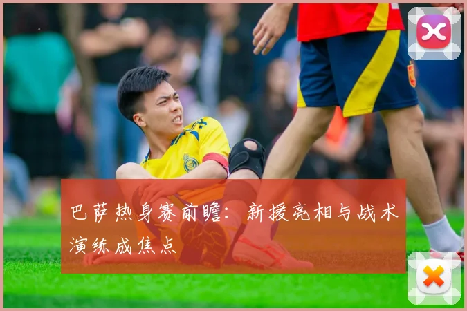 巴萨热身赛前瞻：新援亮相与战术演练成焦点