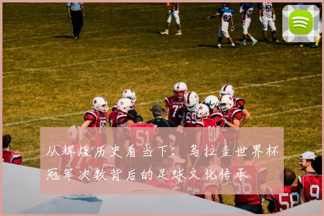 从辉煌历史看当下：乌拉圭世界杯冠军次数背后的足球文化传承