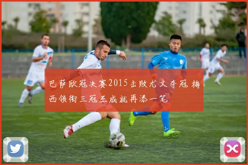 巴萨欧冠决赛2015击败尤文夺冠 梅西领衔三冠王成就再添一笔