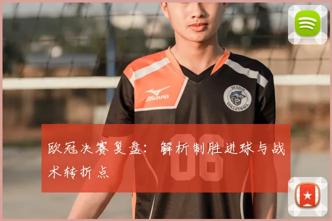 欧冠决赛复盘：解析制胜进球与战术转折点